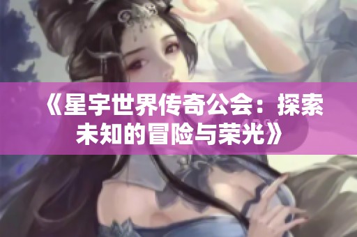 《星宇世界传奇公会：探索未知的冒险与荣光》