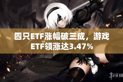 四只ETF涨幅破三成，游戏ETF领涨达3.47%