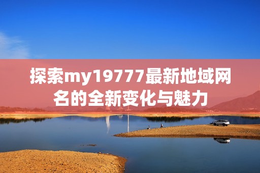 探索my19777最新地域网名的全新变化与魅力