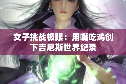 女子挑战极限：用嘴吃鸡创下吉尼斯世界纪录