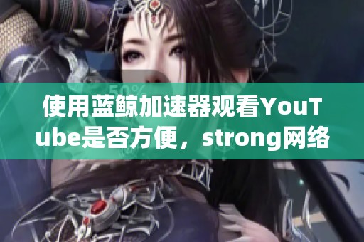 使用蓝鲸加速器观看YouTube是否方便，strong网络加速器评测解析