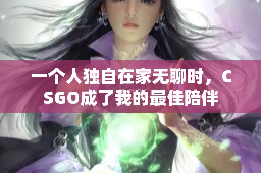 一个人独自在家无聊时，CSGO成了我的最佳陪伴