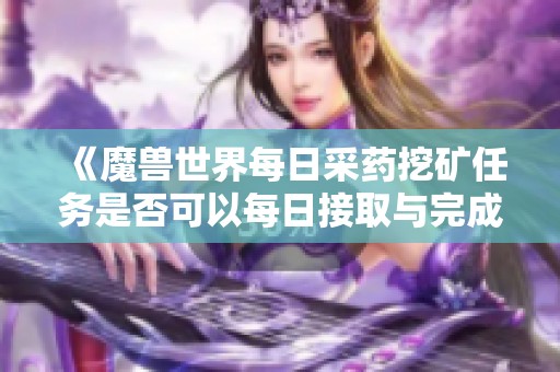 《魔兽世界每日采药挖矿任务是否可以每日接取与完成探讨》