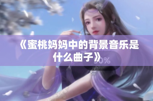 《蜜桃妈妈中的背景音乐是什么曲子》