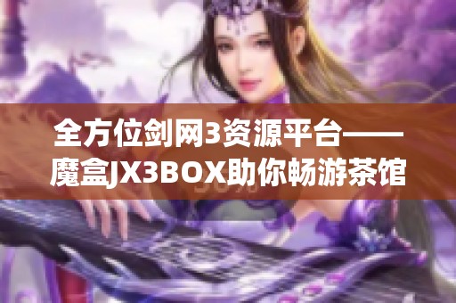 全方位剑网3资源平台——魔盒JX3BOX助你畅游茶馆世界