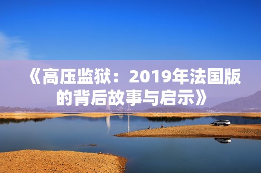 《高压监狱：2019年法国版的背后故事与启示》