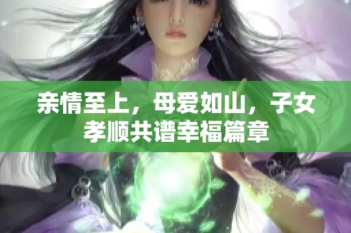 亲情至上，母爱如山，子女孝顺共谱幸福篇章