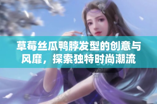 草莓丝瓜鸭脖发型的创意与风靡，探索独特时尚潮流