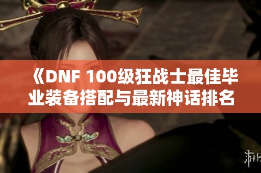 《DNF 100级狂战士最佳毕业装备搭配与最新神话排名推荐》