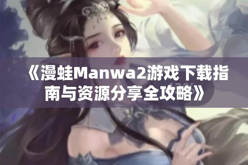 《漫蛙Manwa2游戏下载指南与资源分享全攻略》