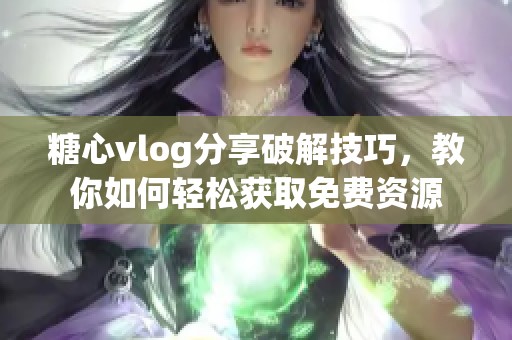 糖心vlog分享破解技巧，教你如何轻松获取免费资源