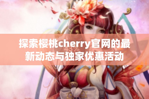 探索樱桃cherry官网的最新动态与独家优惠活动