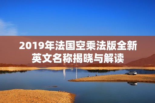 2019年法国空乘法版全新英文名称揭晓与解读