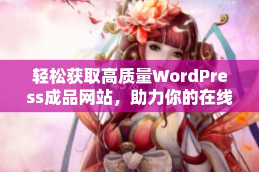 轻松获取高质量WordPress成品网站，助力你的在线业务发展