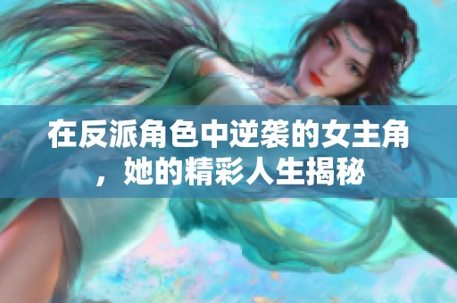 在反派角色中逆袭的女主角，她的精彩人生揭秘