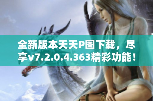 全新版本天天P图下载，尽享v7.2.0.4.363精彩功能！