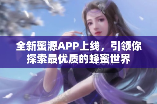 全新蜜源APP上线，引领你探索最优质的蜂蜜世界