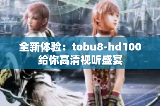 全新体验：tobu8-hd100给你高清视听盛宴