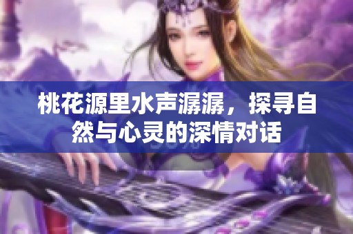 桃花源里水声潺潺，探寻自然与心灵的深情对话