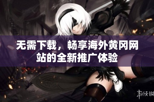 无需下载，畅享海外黄冈网站的全新推广体验