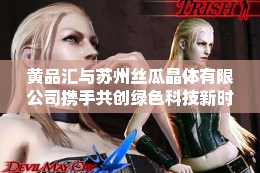 黄品汇与苏州丝瓜晶体有限公司携手共创绿色科技新时代