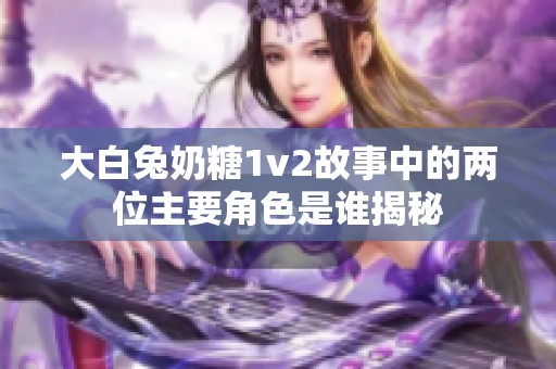 大白兔奶糖1v2故事中的两位主要角色是谁揭秘