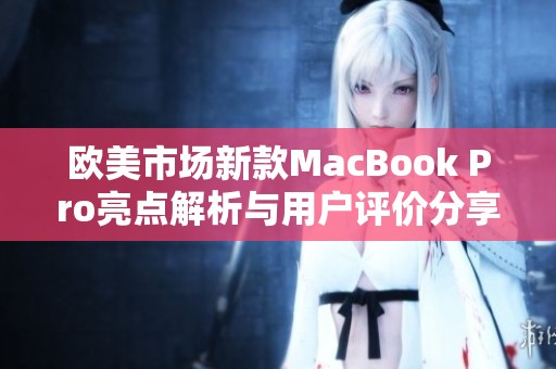 欧美市场新款MacBook Pro亮点解析与用户评价分享