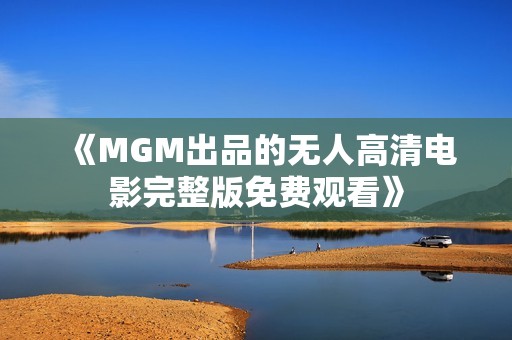 《MGM出品的无人高清电影完整版免费观看》