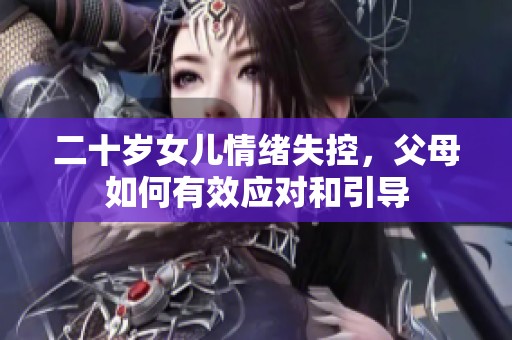 二十岁女儿情绪失控，父母如何有效应对和引导