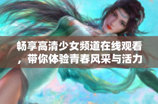 畅享高清少女频道在线观看，带你体验青春风采与活力魅力