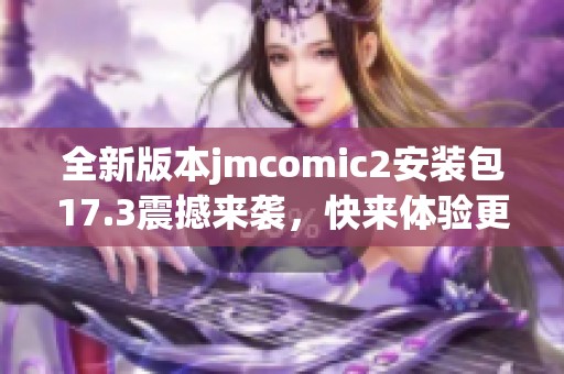 全新版本jmcomic2安装包17.3震撼来袭，快来体验更新功能！