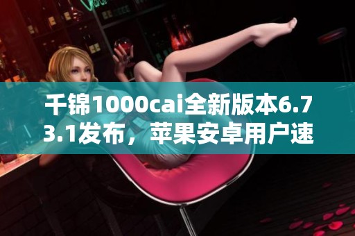 千锦1000cai全新版本6.73.1发布，苹果安卓用户速来体验！