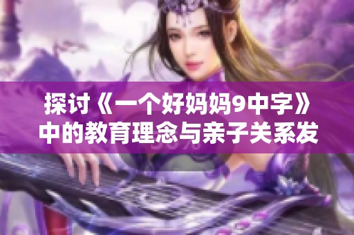 探讨《一个好妈妈9中字》中的教育理念与亲子关系发展