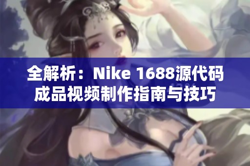 全解析：Nike 1688源代码成品视频制作指南与技巧