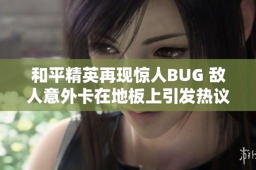 和平精英再现惊人BUG 敌人意外卡在地板上引发热议