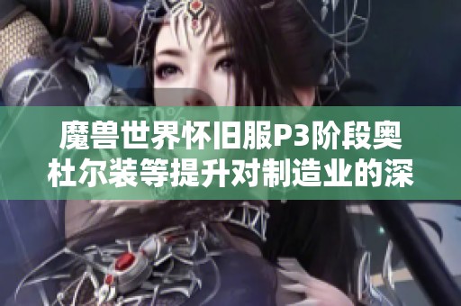 魔兽世界怀旧服P3阶段奥杜尔装等提升对制造业的深远影响解析