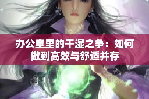 办公室里的干湿之争：如何做到高效与舒适并存