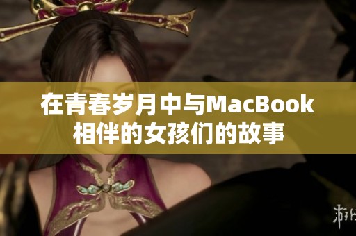 在青春岁月中与MacBook相伴的女孩们的故事