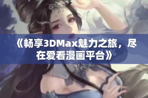 《畅享3DMax魅力之旅，尽在爱看漫画平台》