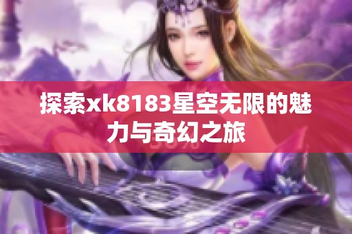 探索xk8183星空无限的魅力与奇幻之旅