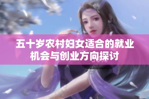 五十岁农村妇女适合的就业机会与创业方向探讨