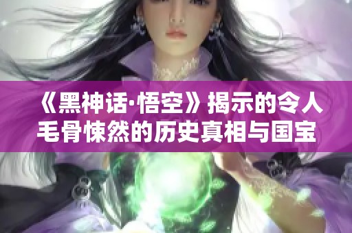 《黑神话·悟空》揭示的令人毛骨悚然的历史真相与国宝文物之谜