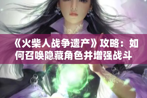 《火柴人战争遗产》攻略：如何召唤隐藏角色并增强战斗力