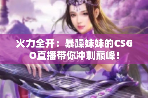 火力全开：暴躁妹妹的CSGO直播带你冲刺巅峰！