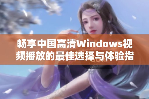 畅享中国高清Windows视频播放的最佳选择与体验指南