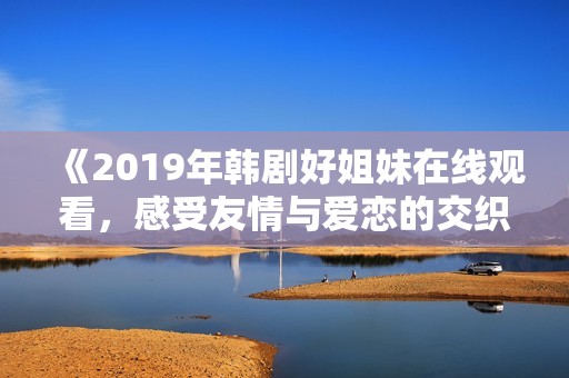 《2019年韩剧好姐妹在线观看，感受友情与爱恋的交织》