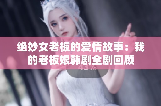 绝妙女老板的爱情故事：我的老板娘韩剧全剧回顾