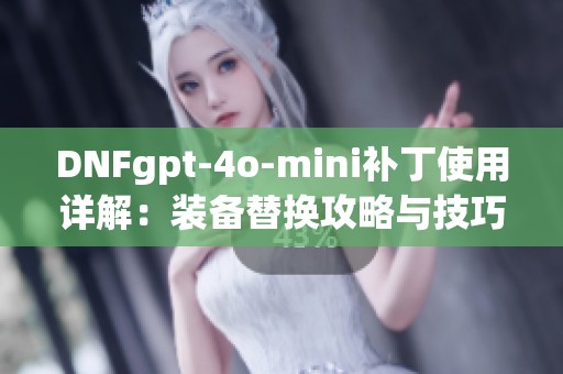 DNFgpt-4o-mini补丁使用详解：装备替换攻略与技巧分享