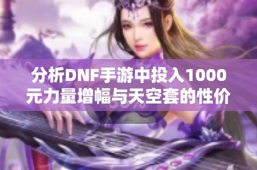 分析DNF手游中投入1000元力量增幅与天空套的性价比如何