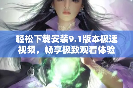 轻松下载安装9.1版本极速视频，畅享极致观看体验